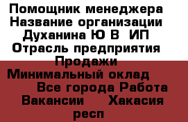 Помощник менеджера › Название организации ­ Духанина Ю.В, ИП › Отрасль предприятия ­ Продажи › Минимальный оклад ­ 15 000 - Все города Работа » Вакансии   . Хакасия респ.